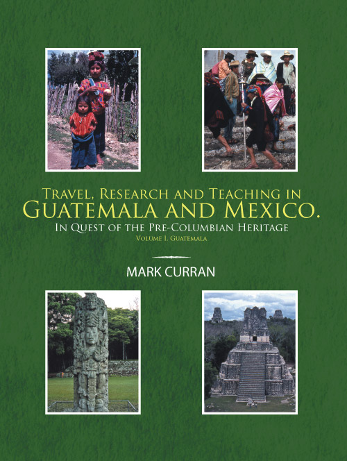 Travel, Research and Teaching in Guatemala and Mexico. Volume I, Guatemala Travel, Research and Teaching in Guatemala and Mexico. Volume I, Guatemala